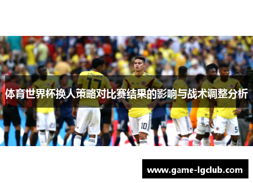 体育世界杯换人策略对比赛结果的影响与战术调整分析