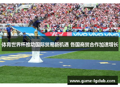 体育世界杯推动国际贸易新机遇 各国商贸合作加速增长