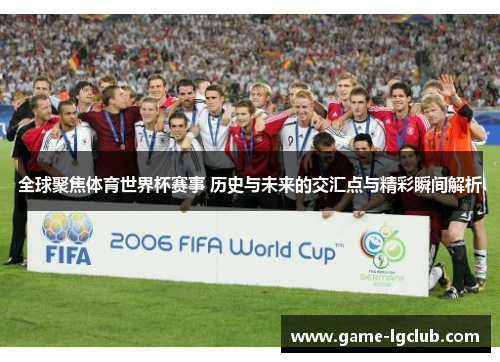 全球聚焦体育世界杯赛事 历史与未来的交汇点与精彩瞬间解析