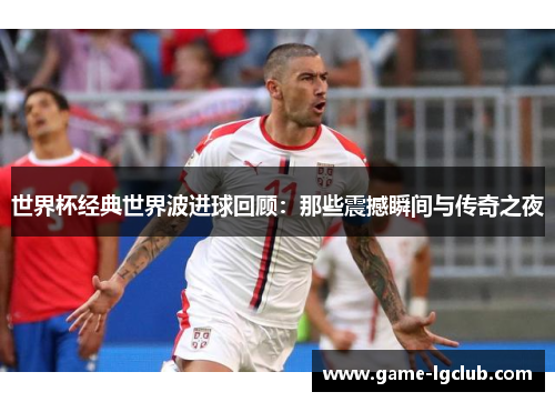 世界杯经典世界波进球回顾：那些震撼瞬间与传奇之夜