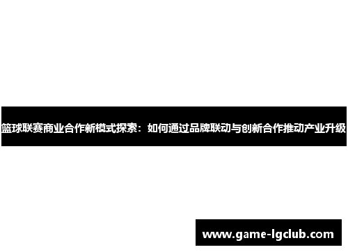 篮球联赛商业合作新模式探索：如何通过品牌联动与创新合作推动产业升级