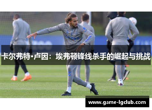 卡尔弗特·卢因：埃弗顿锋线杀手的崛起与挑战