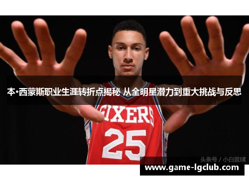 本·西蒙斯职业生涯转折点揭秘 从全明星潜力到重大挑战与反思
