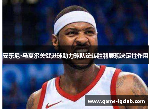 安东尼·马夏尔关键进球助力球队逆转胜利展现决定性作用