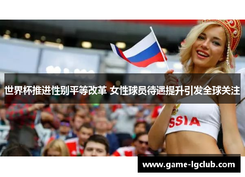 世界杯推进性别平等改革 女性球员待遇提升引发全球关注