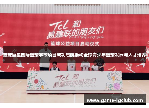 篮球巨星国际篮球学校项目成功启航推动全球青少年篮球发展与人才培养
