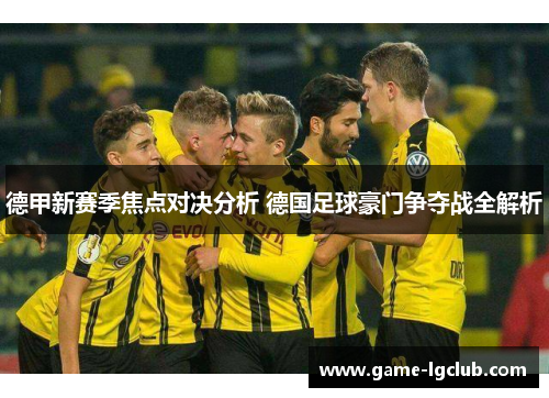 德甲新赛季焦点对决分析 德国足球豪门争夺战全解析