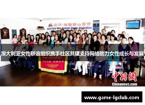 澳大利亚女性联谊组织携手社区共建支持网络助力女性成长与发展