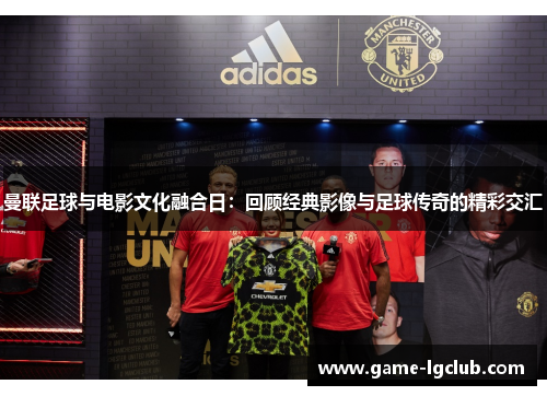 曼联足球与电影文化融合日：回顾经典影像与足球传奇的精彩交汇
