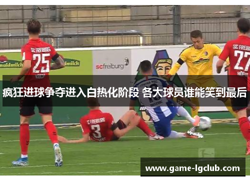疯狂进球争夺进入白热化阶段 各大球员谁能笑到最后