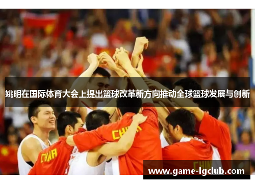 姚明在国际体育大会上提出篮球改革新方向推动全球篮球发展与创新
