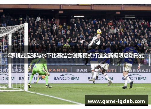 C罗挑战足球与水下比赛结合创新模式打造全新极限运动形式