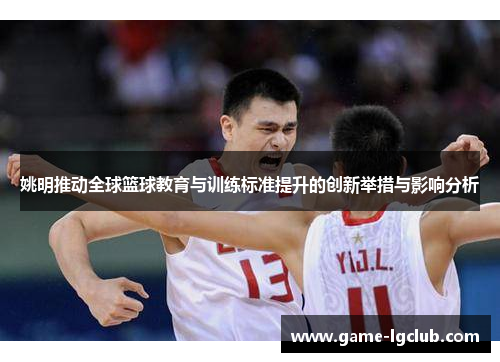 姚明推动全球篮球教育与训练标准提升的创新举措与影响分析