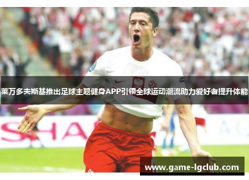 莱万多夫斯基推出足球主题健身APP引领全球运动潮流助力爱好者提升体能