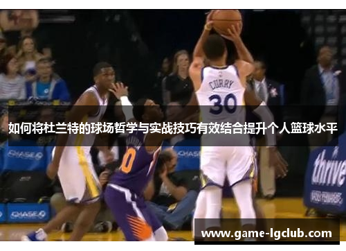 如何将杜兰特的球场哲学与实战技巧有效结合提升个人篮球水平