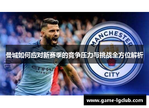 曼城如何应对新赛季的竞争压力与挑战全方位解析