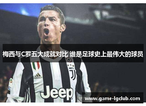 梅西与C罗五大成就对比 谁是足球史上最伟大的球员