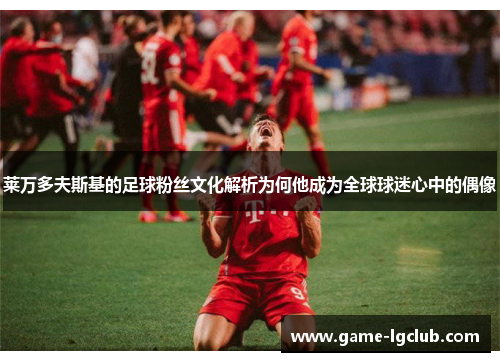 莱万多夫斯基的足球粉丝文化解析为何他成为全球球迷心中的偶像