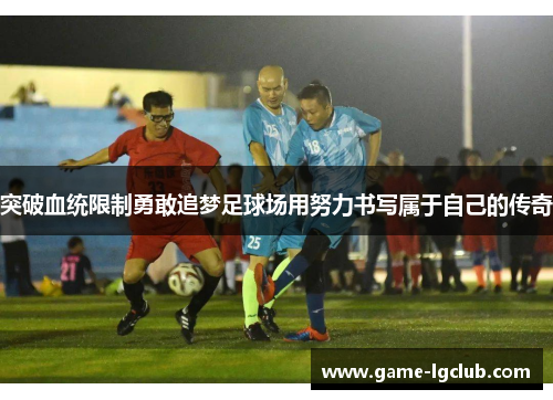 突破血统限制勇敢追梦足球场用努力书写属于自己的传奇