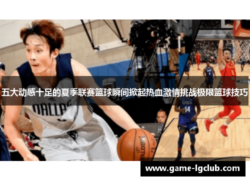 五大动感十足的夏季联赛篮球瞬间掀起热血激情挑战极限篮球技巧