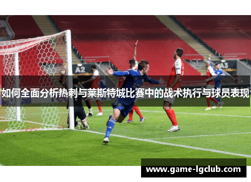 如何全面分析热刺与莱斯特城比赛中的战术执行与球员表现
