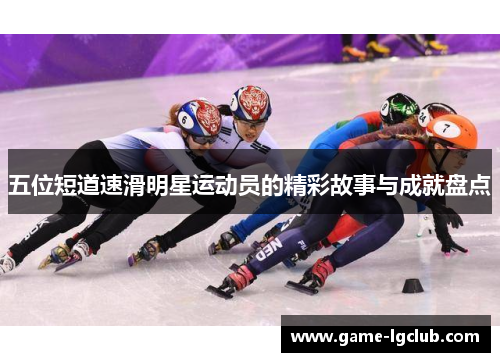 五位短道速滑明星运动员的精彩故事与成就盘点