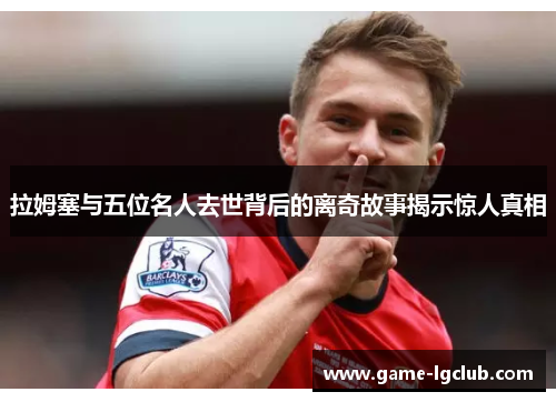 拉姆塞与五位名人去世背后的离奇故事揭示惊人真相