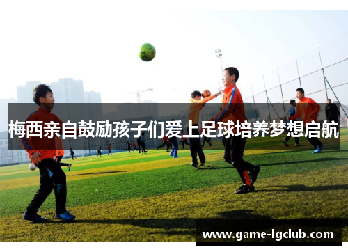 梅西亲自鼓励孩子们爱上足球培养梦想启航