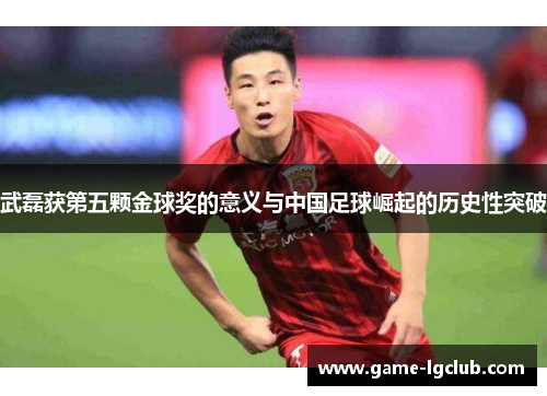武磊获第五颗金球奖的意义与中国足球崛起的历史性突破