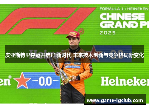 皮亚斯特里夺冠开启F1新时代 未来技术创新与竞争格局新变化
