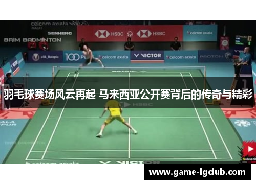 羽毛球赛场风云再起 马来西亚公开赛背后的传奇与精彩