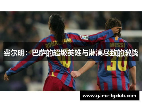 费尔明：巴萨的超级英雄与淋漓尽致的激战