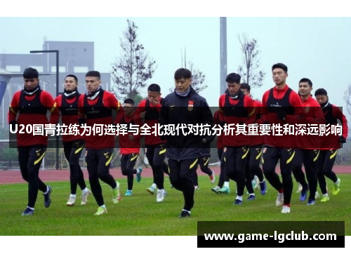 U20国青拉练为何选择与全北现代对抗分析其重要性和深远影响