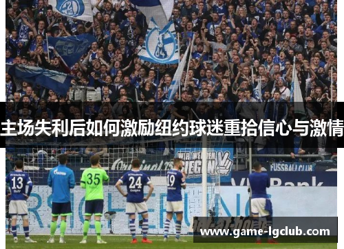 主场失利后如何激励纽约球迷重拾信心与激情