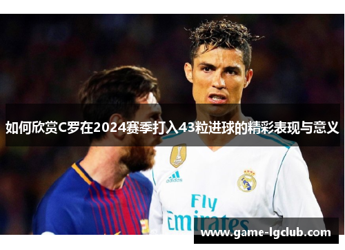 如何欣赏C罗在2024赛季打入43粒进球的精彩表现与意义