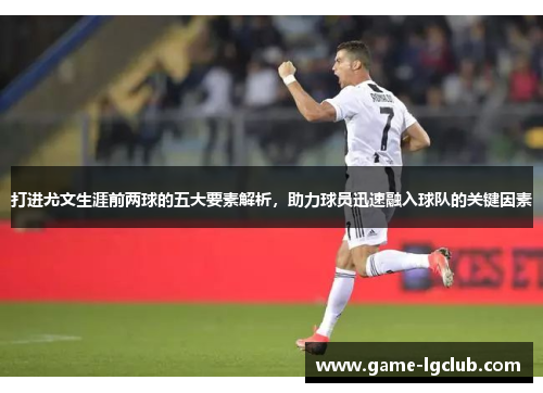 打进尤文生涯前两球的五大要素解析，助力球员迅速融入球队的关键因素