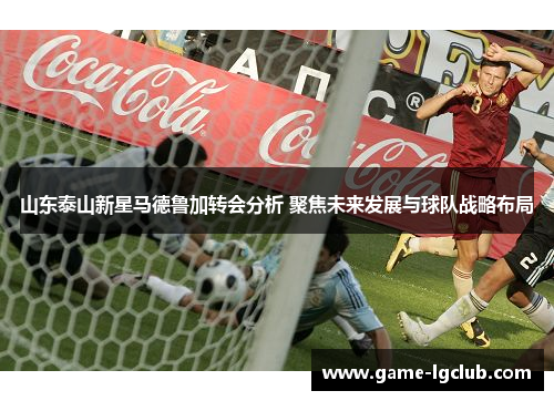 山东泰山新星马德鲁加转会分析 聚焦未来发展与球队战略布局