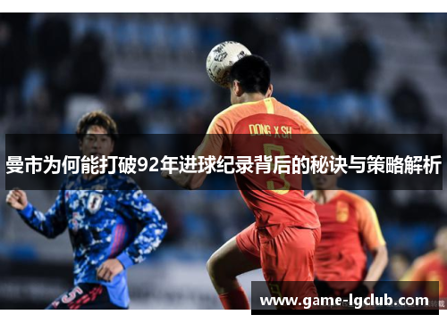 曼市为何能打破92年进球纪录背后的秘诀与策略解析