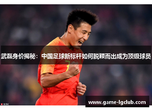 武磊身价揭秘：中国足球新标杆如何脱颖而出成为顶级球员