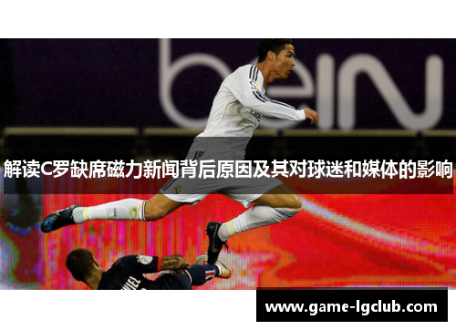 解读C罗缺席磁力新闻背后原因及其对球迷和媒体的影响