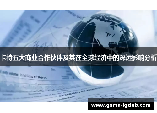 卡特五大商业合作伙伴及其在全球经济中的深远影响分析
