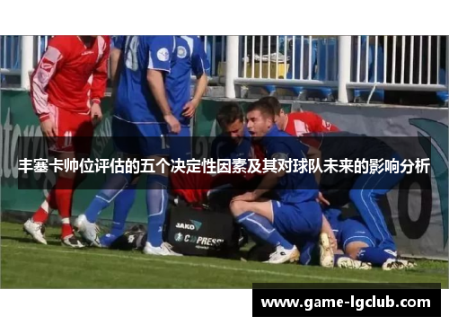 丰塞卡帅位评估的五个决定性因素及其对球队未来的影响分析