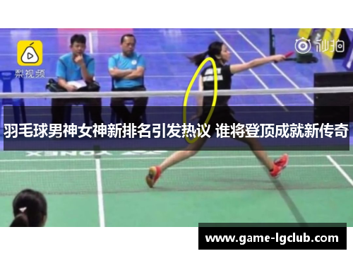 羽毛球男神女神新排名引发热议 谁将登顶成就新传奇