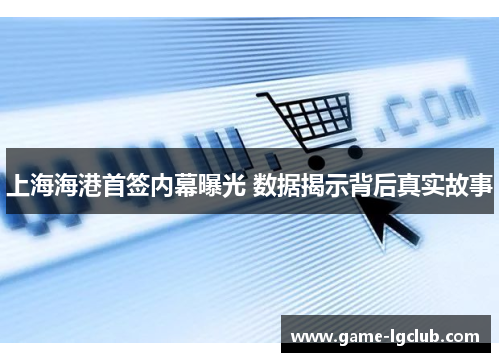 上海海港首签内幕曝光 数据揭示背后真实故事