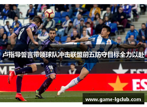 卢指导誓言带领球队冲击联盟前五防守目标全力以赴
