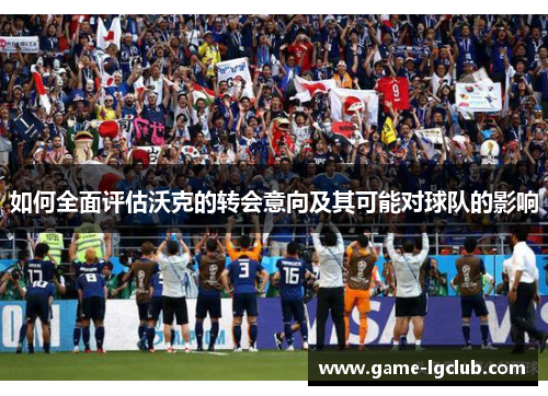 如何全面评估沃克的转会意向及其可能对球队的影响
