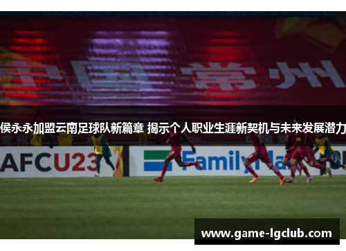 侯永永加盟云南足球队新篇章 揭示个人职业生涯新契机与未来发展潜力