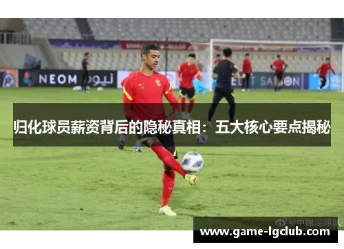 归化球员薪资背后的隐秘真相：五大核心要点揭秘
