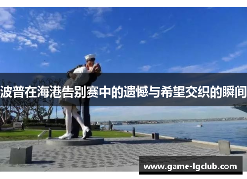 波普在海港告别赛中的遗憾与希望交织的瞬间
