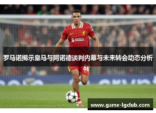 罗马诺揭示皇马与阿诺德谈判内幕与未来转会动态分析